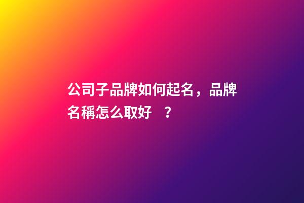 公司子品牌如何起名，品牌名稱怎么取好？